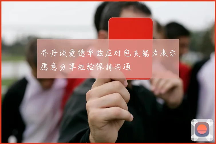 乔丹谈爱德华兹应对包夹能力表示愿意分享经验保持沟通